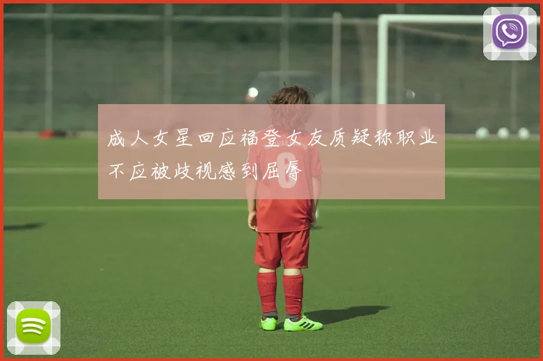 成人女星回应福登女友质疑称职业不应被歧视感到屈辱