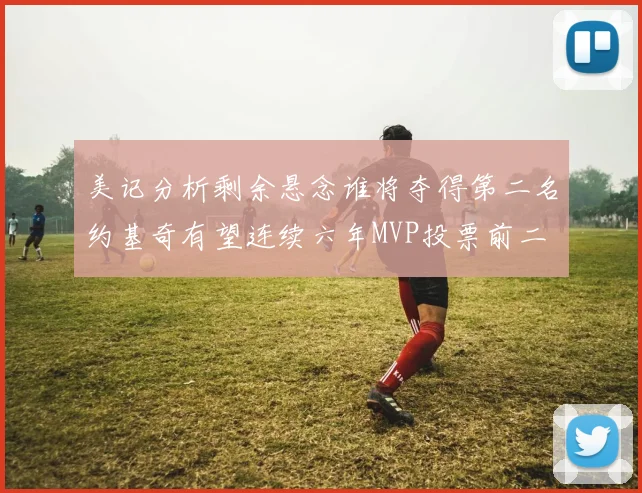 美记分析剩余悬念谁将夺得第二名约基奇有望连续六年MVP投票前二