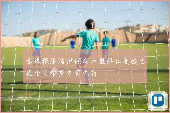 法媒报道格伊倾向加盟拜仁曼城已递合同希望冬窗先行