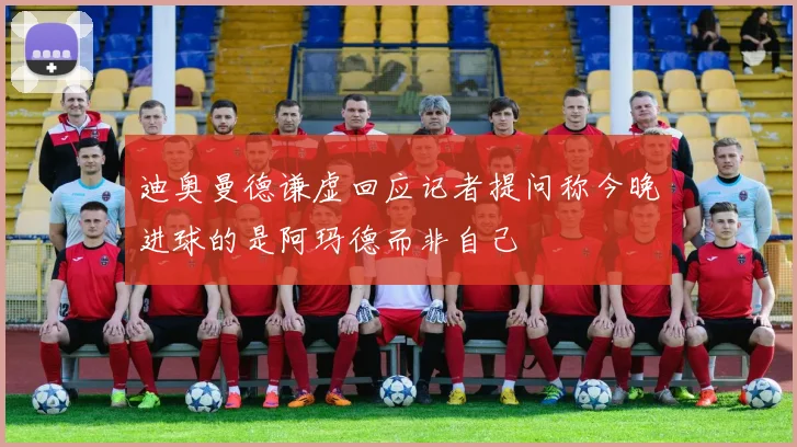 迪奥曼德谦虚回应记者提问称今晚进球的是阿玛德而非自己