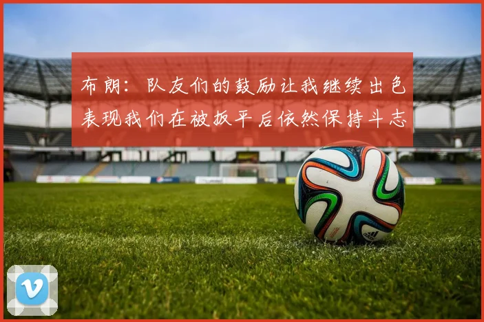 布朗：队友们的鼓励让我继续出色表现我们在被扳平后依然保持斗志