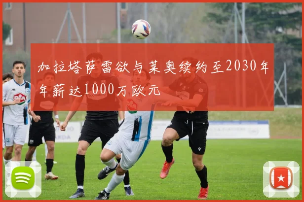 加拉塔萨雷欲与莱奥续约至2030年年薪达1000万欧元