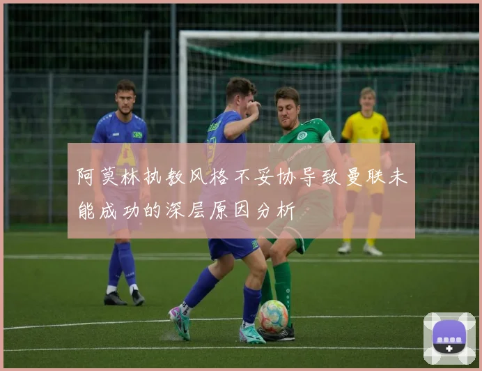 阿莫林执教风格不妥协导致曼联未能成功的深层原因分析