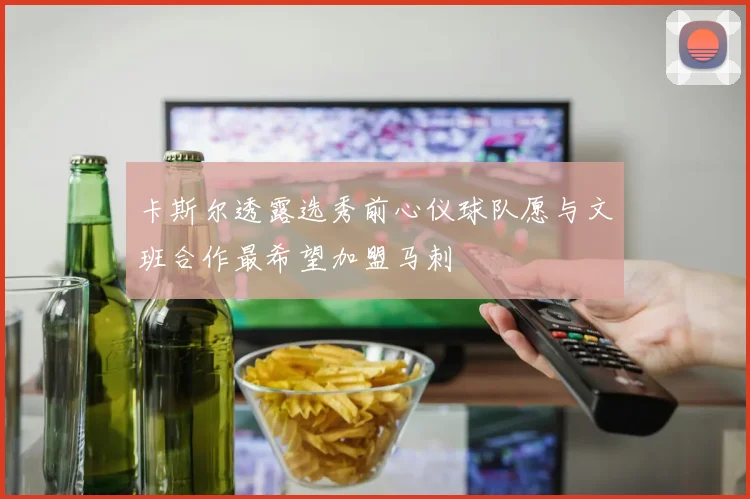 卡斯尔透露选秀前心仪球队愿与文班合作最希望加盟马刺