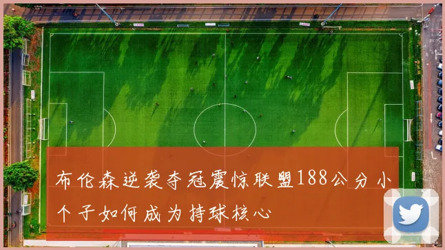 布伦森逆袭夺冠震惊联盟188公分小个子如何成为持球核心