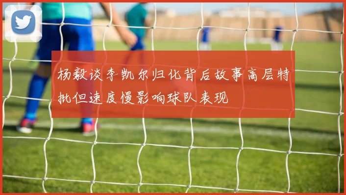 杨毅谈李凯尔归化背后故事高层特批但速度慢影响球队表现