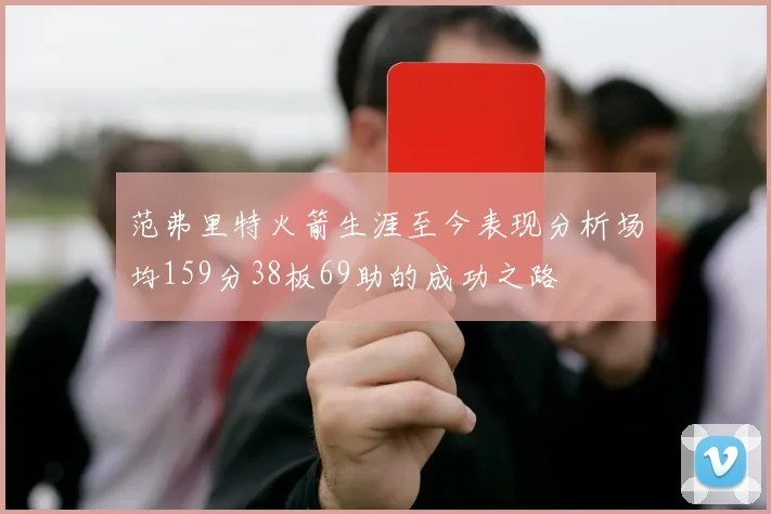 范弗里特火箭生涯至今表现分析场均159分38板69助的成功之路
