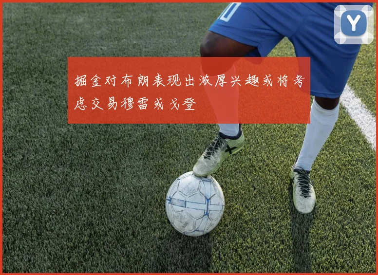 掘金对布朗表现出浓厚兴趣或将考虑交易穆雷或戈登