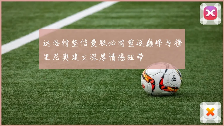 达洛特坚信曼联必将重返巅峰与穆里尼奥建立深厚情感纽带