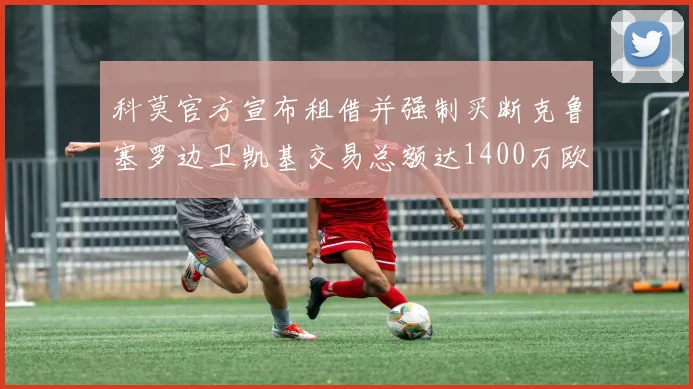 科莫官方宣布租借并强制买断克鲁塞罗边卫凯基交易总额达1400万欧