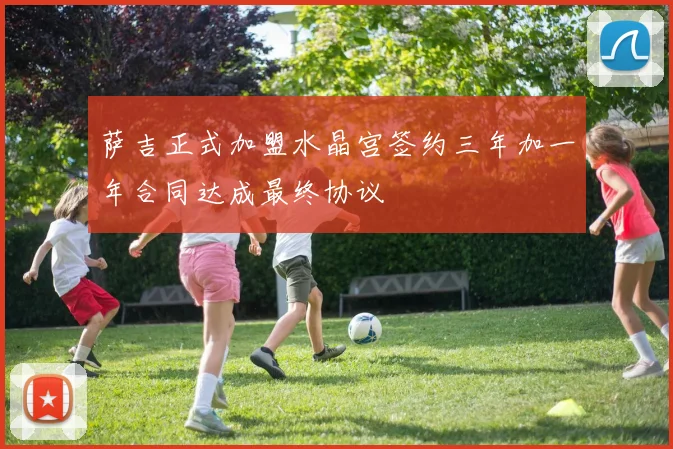 萨吉正式加盟水晶宫签约三年加一年合同达成最终协议