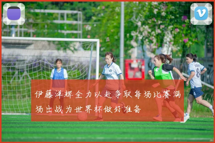 伊藤洋辉全力以赴争取每场比赛满场出战为世界杯做好准备