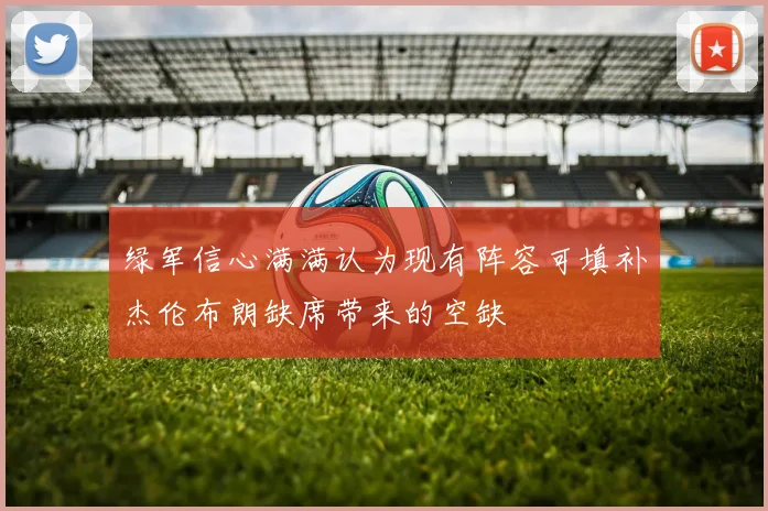 绿军信心满满认为现有阵容可填补杰伦布朗缺席带来的空缺
