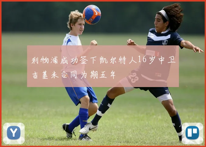 利物浦成功签下凯尔特人16岁中卫吉基米合同为期五年