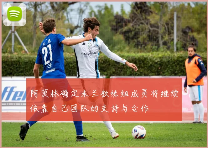 阿莫林确定米兰教练组成员将继续依靠自己团队的支持与合作
